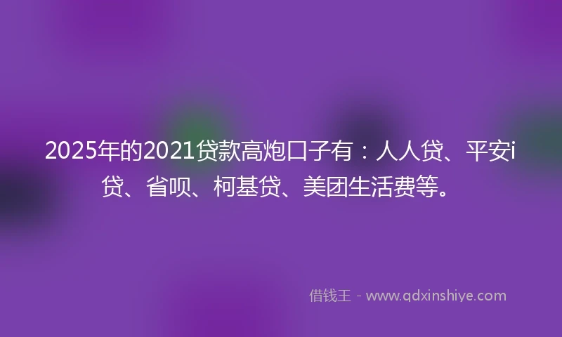 2025年的2021贷款高炮口子有：人人贷、平安i贷、省呗、柯基贷、美团生活费等。