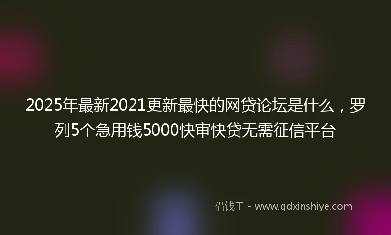 2025年最新2021更新最快的网贷论坛是什么，罗列5个急用钱5000快审快贷无需征信平台