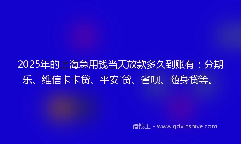 2025年的上海急用钱当天放款多久到账有：分期乐、维信卡卡贷、平安i贷、省呗、随身贷等。