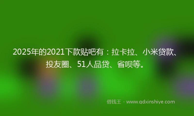 2025年的2021下款贴吧有：拉卡拉、小米贷款、投友圈、51人品贷、省呗等。