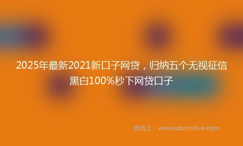 2025年最新2021新口子网贷，归纳五个无视征信黑白100%秒下网贷口子