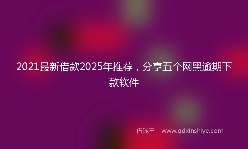 2021最新借款2025年推荐，分享五个网黑逾期下款软件