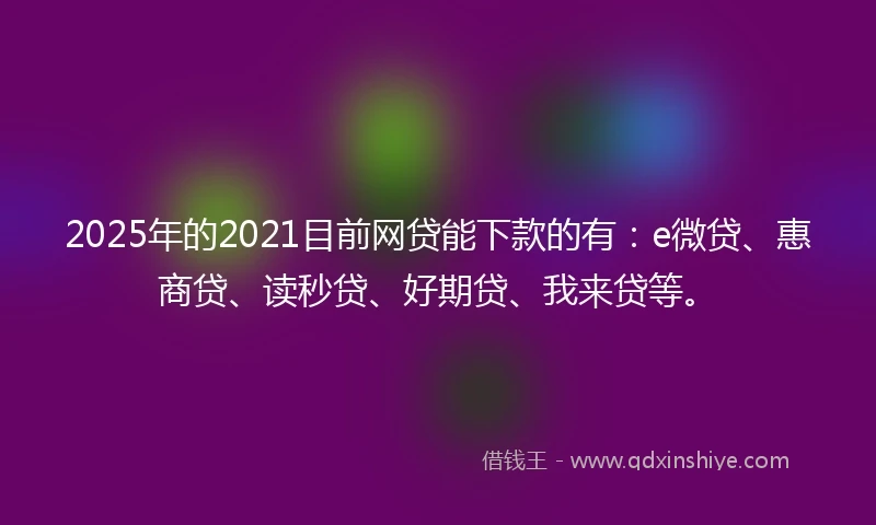 2025年的2021目前网贷能下款的有：e微贷、惠商贷、读秒贷、好期贷、我来贷等。