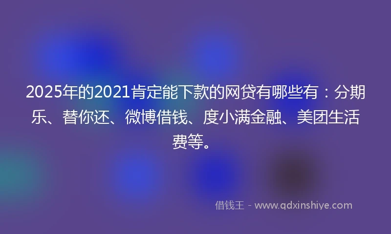 2025年的2021肯定能下款的网贷有哪些有：分期乐、替你还、微博借钱、度小满金融、美团生活费等。