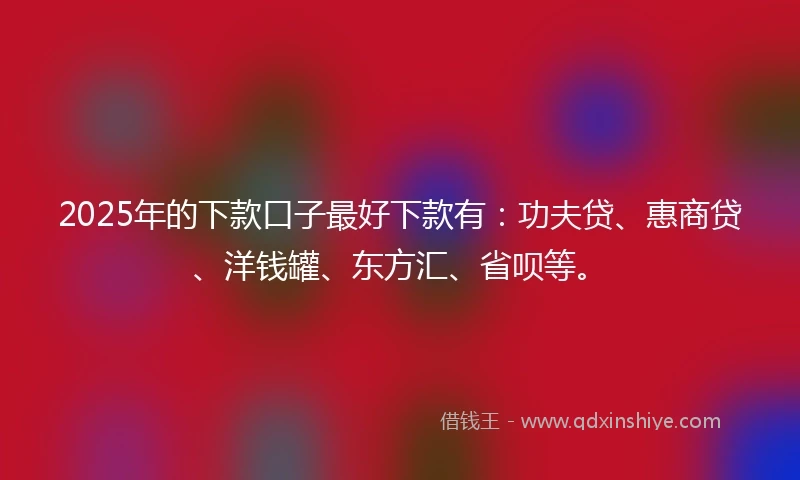 2025年的下款口子最好下款有：功夫贷、惠商贷、洋钱罐、东方汇、省呗等。