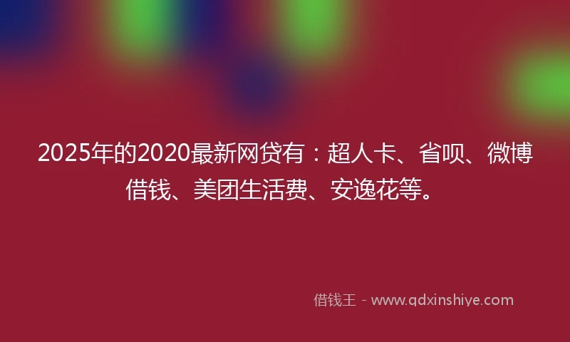 2025年的2020最新网贷有：超人卡、省呗、微博借钱、美团生活费、安逸花等。