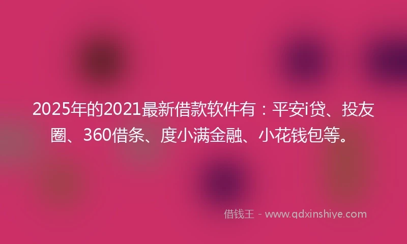 2025年的2021最新借款软件有：平安i贷、投友圈、360借条、度小满金融、小花钱包等。
