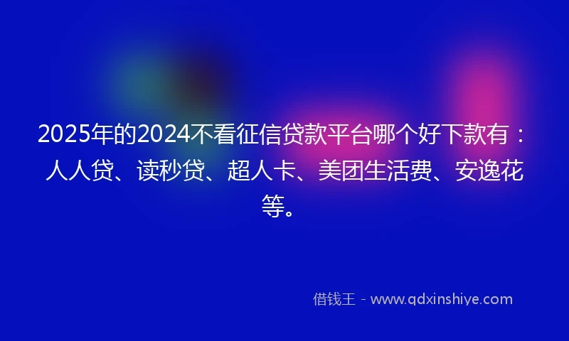 2025年的2024不看征信贷款平台哪个好下款有：人人贷、读秒贷、超人卡、美团生活费、安逸花等。