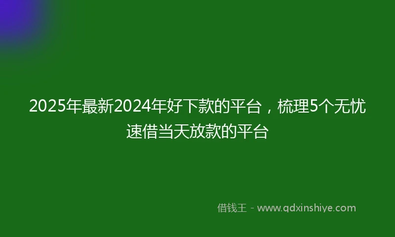 2025年最新2024年好下款的平台，梳理5个无忧速借当天放款的平台