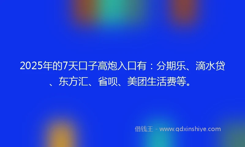 2025年的7天口子高炮入口有：分期乐、滴水贷、东方汇、省呗、美团生活费等。