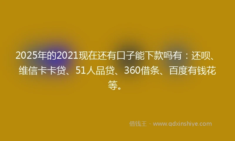 2025年的2021现在还有口子能下款吗有：还呗、维信卡卡贷、51人品贷、360借条、百度有钱花等。