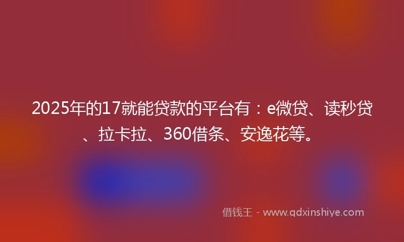 2025年的17就能贷款的平台有：e微贷、读秒贷、拉卡拉、360借条、安逸花等。