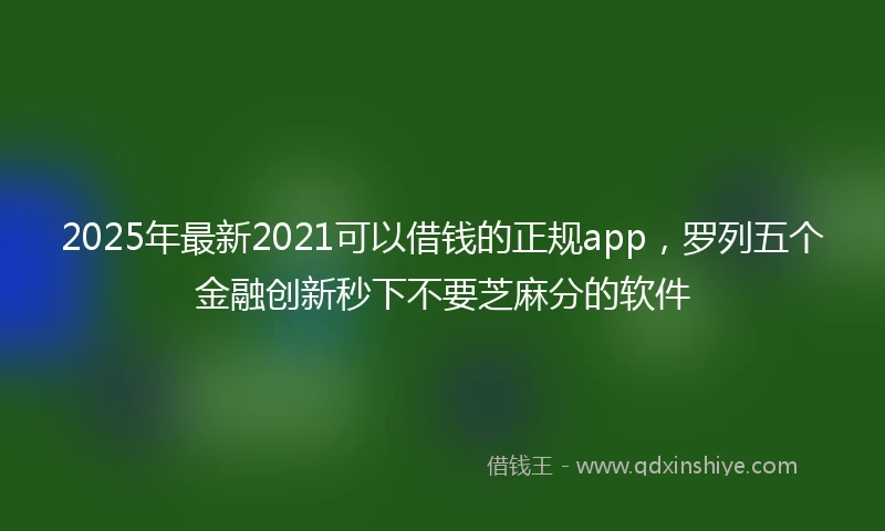 2025年最新2021可以借钱的正规app，罗列五个金融创新秒下不要芝麻分的软件