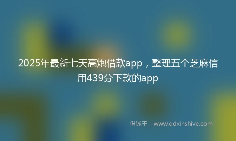 2025年最新七天高炮借款app，整理五个芝麻信用439分下款的app