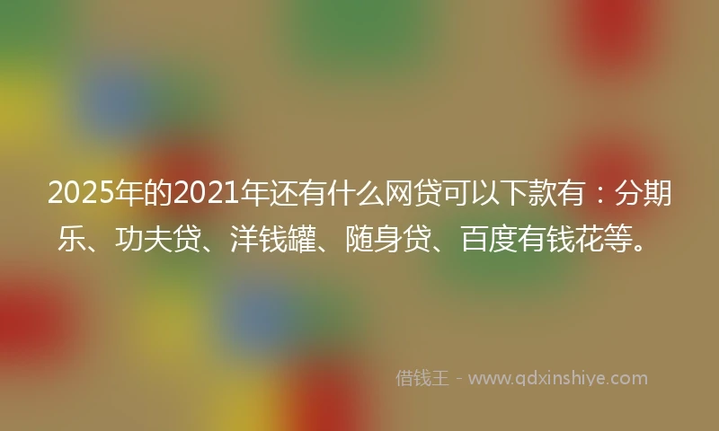 2025年的2021年还有什么网贷可以下款有:分期乐、功夫贷、洋钱罐、随身贷、百度有钱花等。