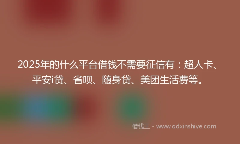 2025年的什么平台借钱不需要征信有：超人卡、平安i贷、省呗、随身贷、美团生活费等。