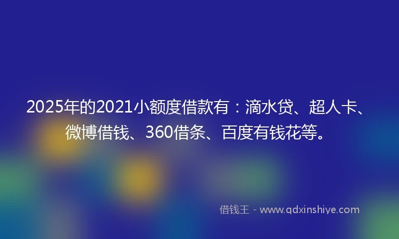 2025年的2021小额度借款有：滴水贷、超人卡、微博借钱、360借条、百度有钱花等。