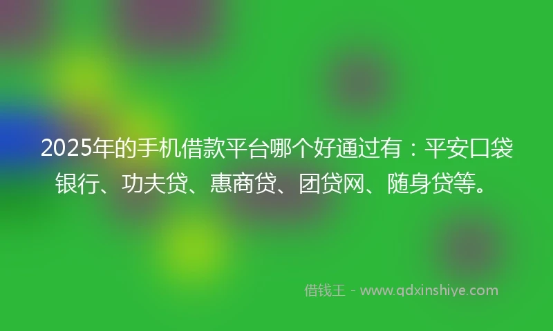 2025年的手机借款平台哪个好通过有：平安口袋银行、功夫贷、惠商贷、团贷网、随身贷等。