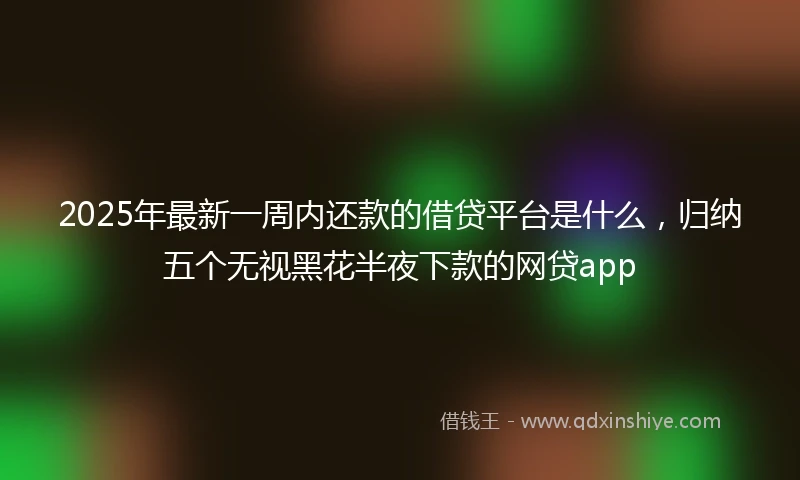 2025年最新一周内还款的借贷平台是什么，归纳五个无视黑花半夜下款的网贷app