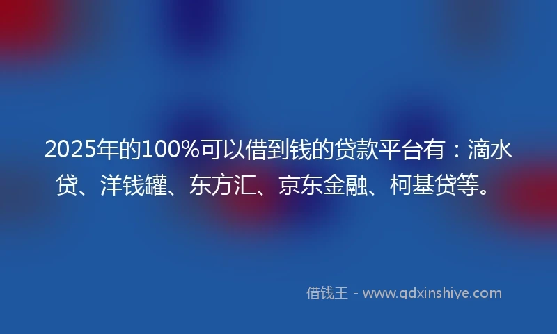 2025年的100%可以借到钱的贷款平台有：滴水贷、洋钱罐、东方汇、京东金融、柯基贷等。