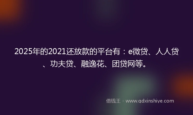 2025年的2021还放款的平台有:e微贷、人人贷、功夫贷、融逸花、团贷网等。