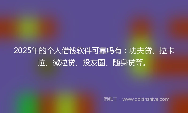 2025年的个人借钱软件可靠吗有：功夫贷、拉卡拉、微粒贷、投友圈、随身贷等。