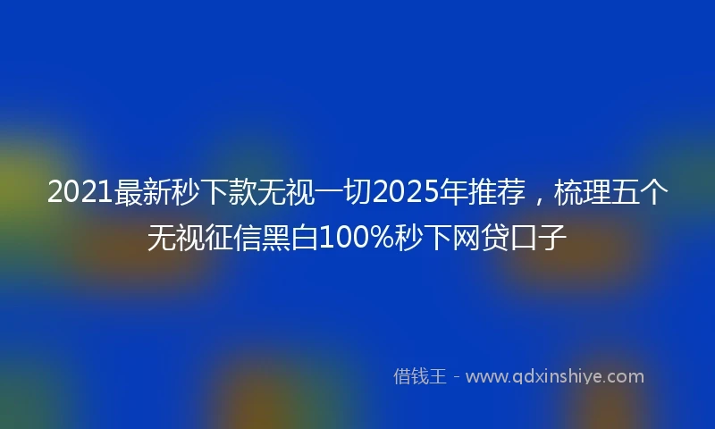 2021最新秒下款无视一切2025年推荐，梳理五个无视征信黑白100%秒下网贷口子