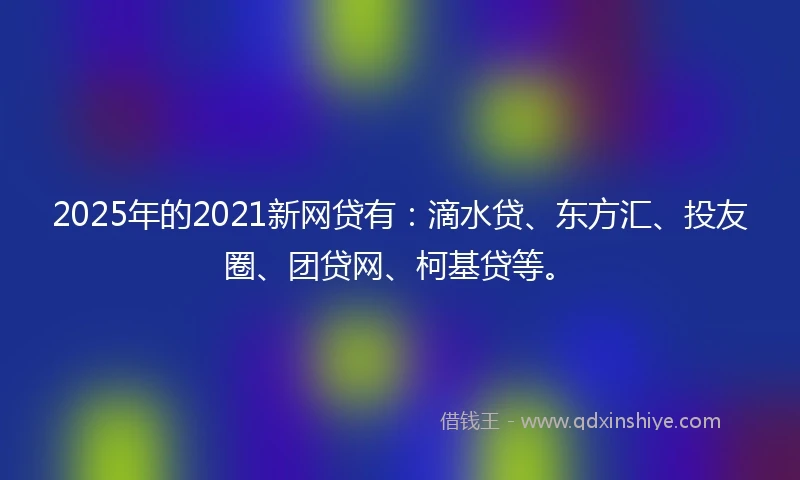 2025年的2021新网贷有：滴水贷、东方汇、投友圈、团贷网、柯基贷等。