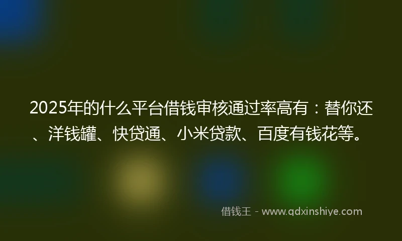 2025年的什么平台借钱审核通过率高有：替你还、洋钱罐、快贷通、小米贷款、百度有钱花等。