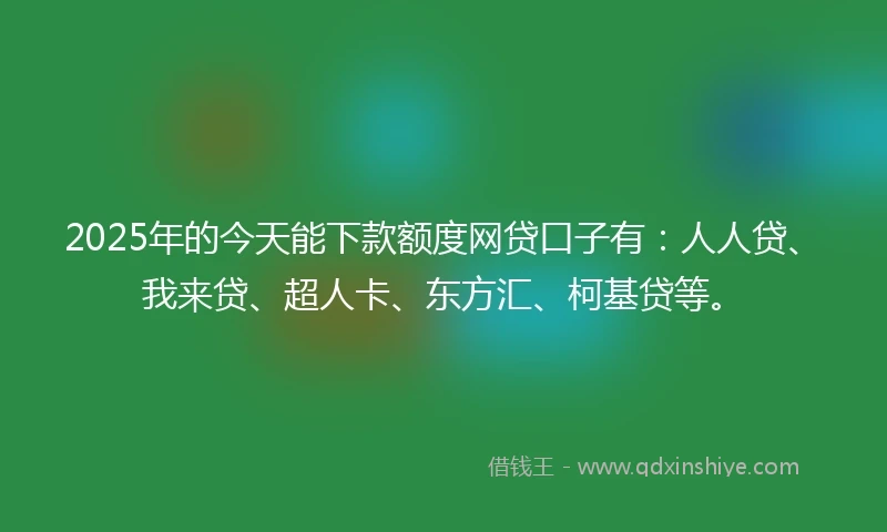 2025年的今天能下款额度网贷口子有：人人贷、我来贷、超人卡、东方汇、柯基贷等。