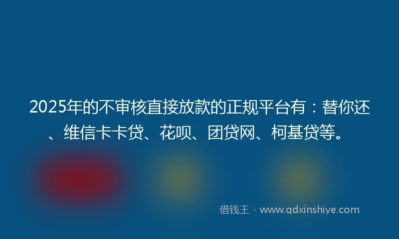 2025年的不审核直接放款的正规平台有：替你还、维信卡卡贷、花呗、团贷网、柯基贷等。