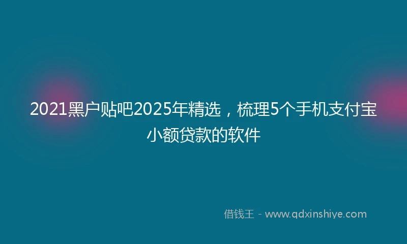 2021黑户贴吧2025年精选，梳理5个手机支付宝小额贷款的软件