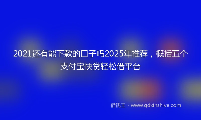 2021还有能下款的口子吗2025年推荐，概括五个支付宝快贷轻松借平台