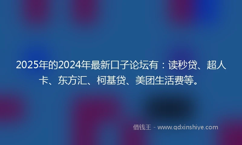 2025年的2024年最新口子论坛有：读秒贷、超人卡、东方汇、柯基贷、美团生活费等。