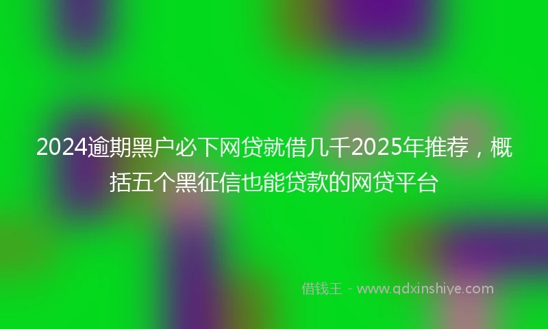 2024逾期黑户必下网贷就借几千2025年推荐，概括五个黑征信也能贷款的网贷平台