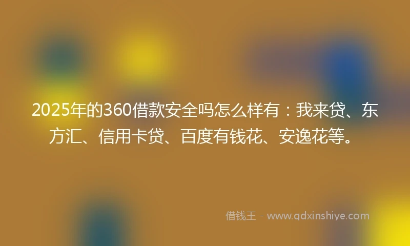 2025年的360借款安全吗怎么样有：我来贷、东方汇、信用卡贷、百度有钱花、安逸花等。