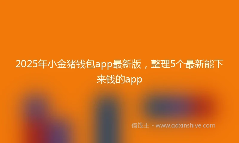 2025年小金猪钱包app最新版，整理5个最新能下来钱的app