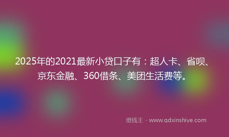 2025年的2021最新小贷口子有：超人卡、省呗、京东金融、360借条、美团生活费等。