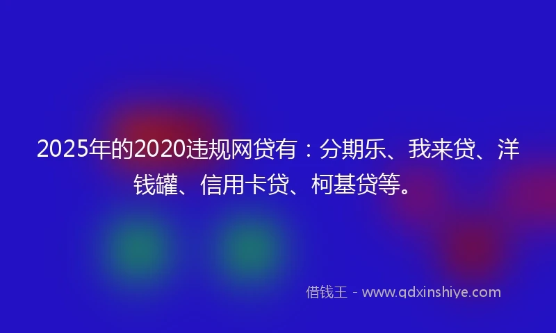 2025年的2020违规网贷有：分期乐、我来贷、洋钱罐、信用卡贷、柯基贷等。