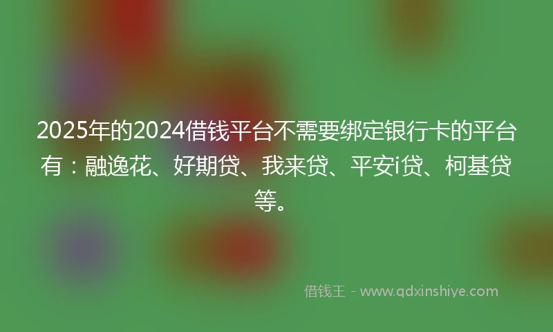 2025年的2024借钱平台不需要绑定银行卡的平台有：融逸花、好期贷、我来贷、平安i贷、柯基贷等。