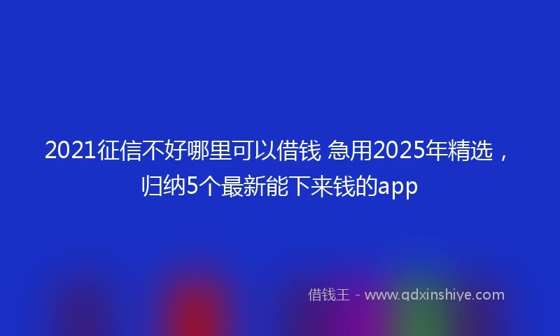 2021征信不好哪里可以借钱 急用2025年精选，归纳5个最新能下来钱的app