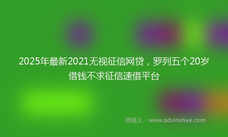 2025年最新2021无视征信网贷，罗列五个20岁借钱不求征信速借平台