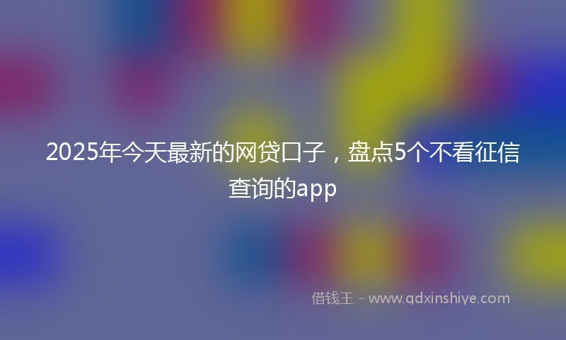 2025年今天最新的网贷口子，盘点5个不看征信查询的app