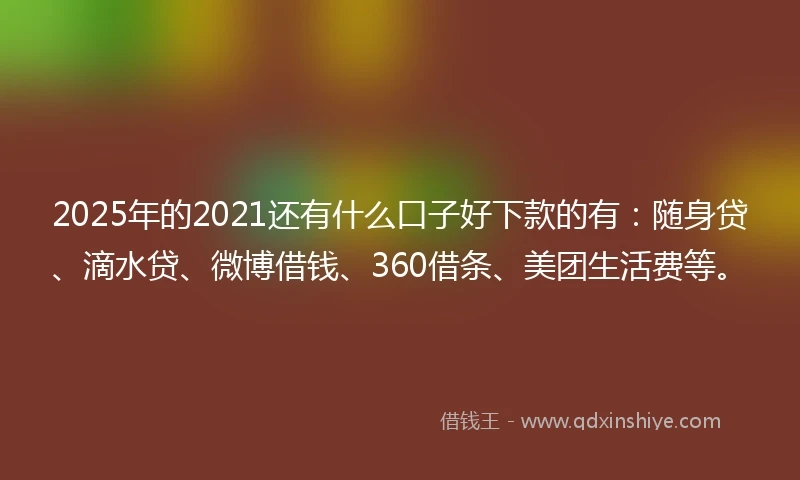 2025年的2021还有什么口子好下款的有：随身贷、滴水贷、微博借钱、360借条、美团生活费等。