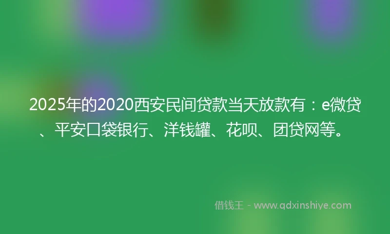 2025年的2020西安民间贷款当天放款有：e微贷、平安口袋银行、洋钱罐、花呗、团贷网等。