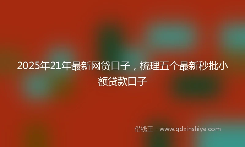 2025年21年最新网贷口子，梳理五个最新秒批小额贷款口子