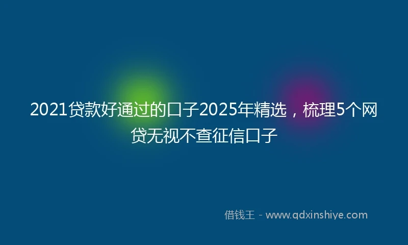 2021贷款好通过的口子2025年精选，梳理5个网贷无视不查征信口子