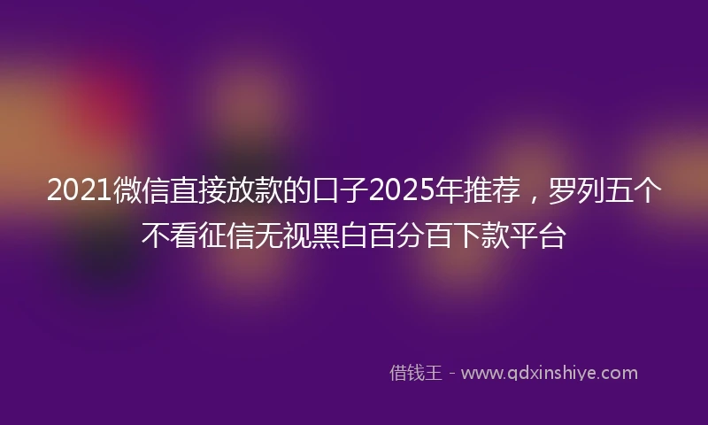 2021微信直接放款的口子2025年推荐，罗列五个不看征信无视黑白百分百下款平台