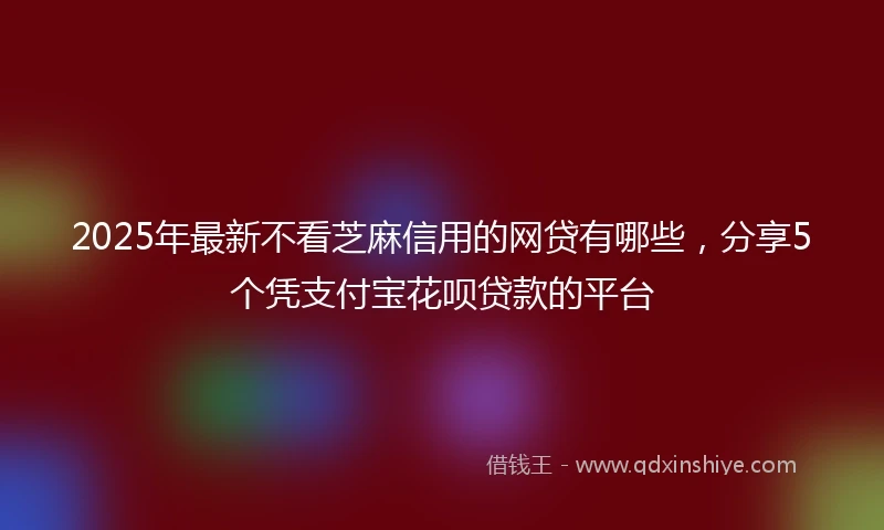 2025年最新不看芝麻信用的网贷有哪些，分享5个凭支付宝花呗贷款的平台