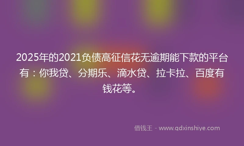 2025年的2021负债高征信花无逾期能下款的平台有：你我贷、分期乐、滴水贷、拉卡拉、百度有钱花等。